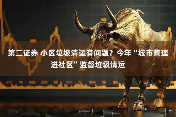 第二证券 小区垃圾清运有问题？今年“城市管理进社区”监督垃圾清运