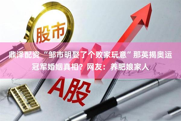 鼎泽配资 “邹市明娶了个败家玩意”那英揭奥运冠军婚姻真相？网友：养肥娘家人