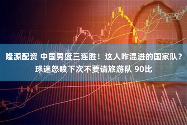 隆源配资 中国男篮三连胜！这人咋混进的国家队？球迷怒喷下次不要请旅游队 90比
